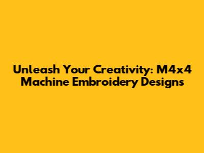 Unleash Your Creativity: M4x4 Machine Embroidery Designs