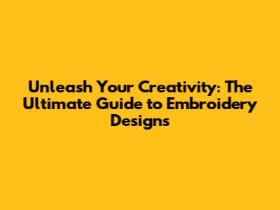 Unleash Your Creativity: The Ultimate Guide to Embroidery Designs