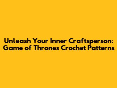 Unleash Your Inner Craftsperson: Game of Thrones Crochet Patterns