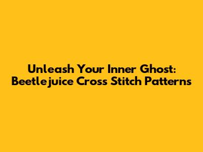 Unleash Your Inner Ghost: Beetlejuice Cross Stitch Patterns