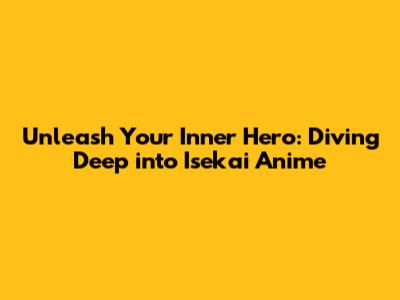 Unleash Your Inner Hero: Diving Deep into Isekai Anime