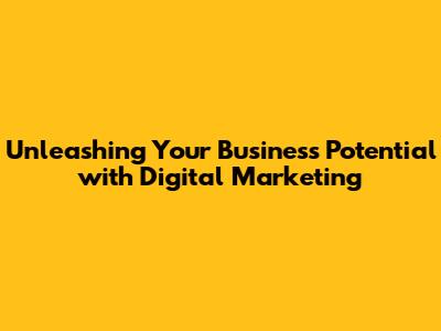 Unleashing Your Business Potential with Digital Marketing