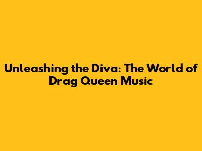 Unleashing the Diva: The World of Drag Queen Music