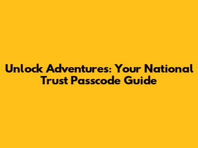 Unlock Adventures: Your National Trust Passcode Guide
