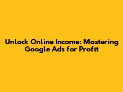 Unlock Online Income: Mastering Google Ads for Profit
