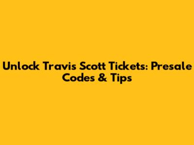 Unlock Travis Scott Tickets: Presale Codes & Tips