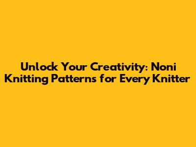 Unlock Your Creativity: Noni Knitting Patterns for Every Knitter