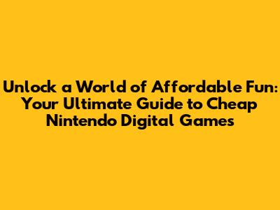 Unlock a World of Affordable Fun: Your Ultimate Guide to Cheap Nintendo Digital Games