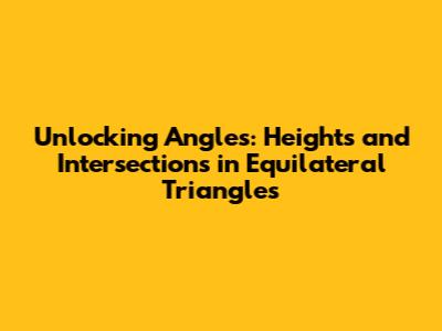 Unlocking Angles: Heights and Intersections in Equilateral Triangles
