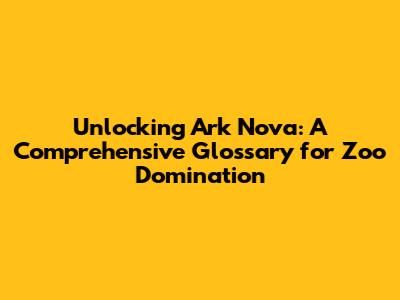 Unlocking Ark Nova: A Comprehensive Glossary for Zoo Domination