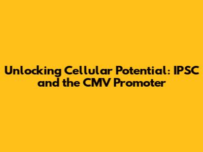 Unlocking Cellular Potential: IPSC and the CMV Promoter