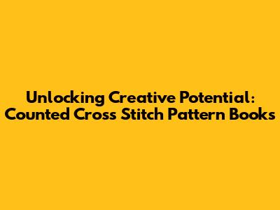 Unlocking Creative Potential: Counted Cross Stitch Pattern Books