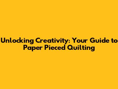 Unlocking Creativity: Your Guide to Paper Pieced Quilting