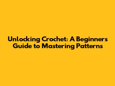 Unlocking Crochet: A Beginner's Guide to Mastering Patterns