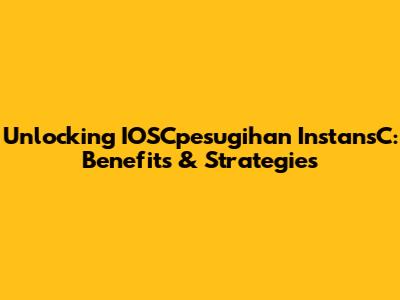 Unlocking IOSCpesugihan InstansC: Benefits & Strategies