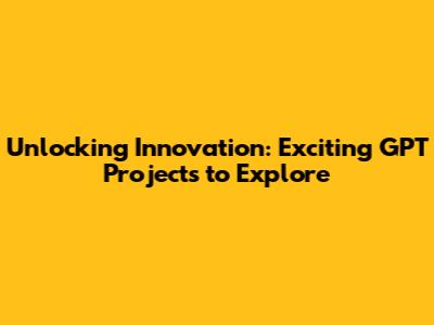 Unlocking Innovation: Exciting GPT Projects to Explore