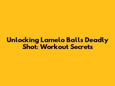 Unlocking Lamelo Ball's Deadly Shot: Workout Secrets