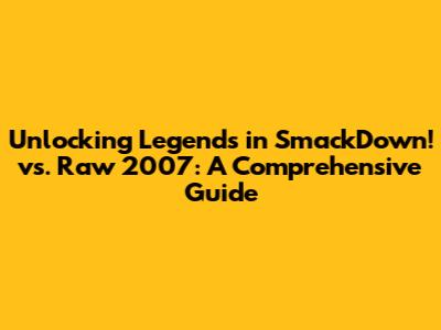 Unlocking Legends in SmackDown! vs. Raw 2007: A Comprehensive Guide