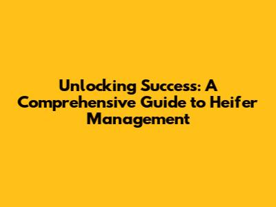 Unlocking Success: A Comprehensive Guide to Heifer Management