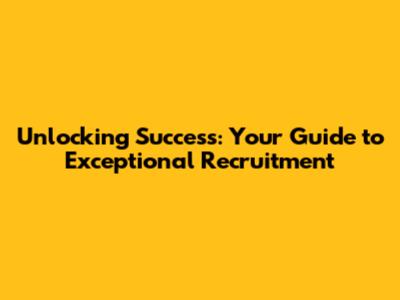 Unlocking Success: Your Guide to Exceptional Recruitment