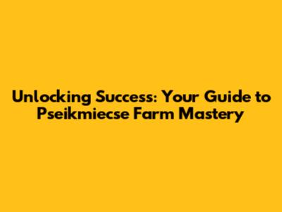 Unlocking Success: Your Guide to Pseikmiecse Farm Mastery