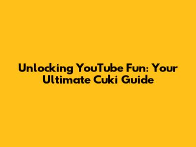 Unlocking YouTube Fun: Your Ultimate Cuki Guide