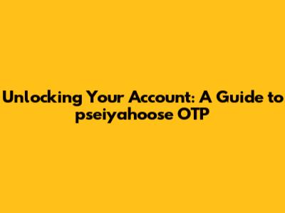Unlocking Your Account: A Guide to pseiyahoose OTP