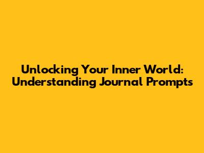 Unlocking Your Inner World: Understanding Journal Prompts