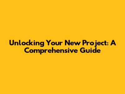 Unlocking Your New Project: A Comprehensive Guide