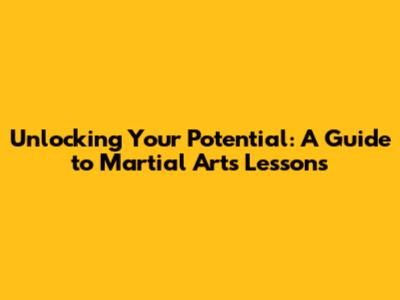 Unlocking Your Potential: A Guide to Martial Arts Lessons