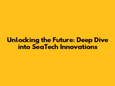 Unlocking the Future: Deep Dive into SeaTech Innovations