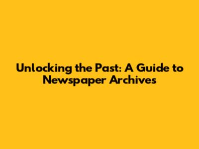 Unlocking the Past: A Guide to Newspaper Archives