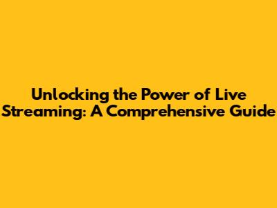 Unlocking the Power of Live Streaming: A Comprehensive Guide