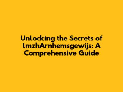 Unlocking the Secrets of lmzhArnhemsgewijs: A Comprehensive Guide
