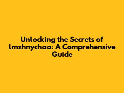 Unlocking the Secrets of lmzhnychaa: A Comprehensive Guide