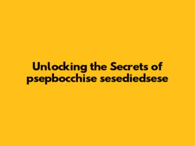 Unlocking the Secrets of psepbocchise sesediedsese