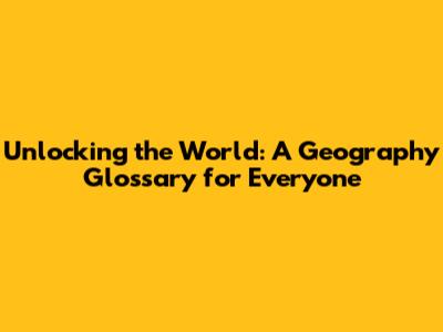 Unlocking the World: A Geography Glossary for Everyone