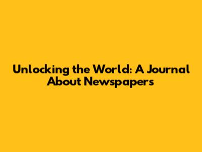 Unlocking the World: A Journal About Newspapers