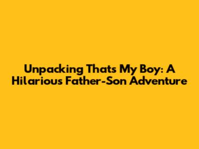 Unpacking 'That's My Boy': A Hilarious Father-Son Adventure