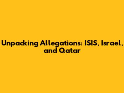 Unpacking Allegations: ISIS, Israel, and Qatar