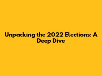 Unpacking the 2022 Elections: A Deep Dive