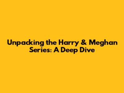 Unpacking the Harry & Meghan Series: A Deep Dive