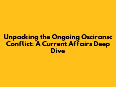Unpacking the Ongoing Osciransc Conflict: A Current Affairs Deep Dive