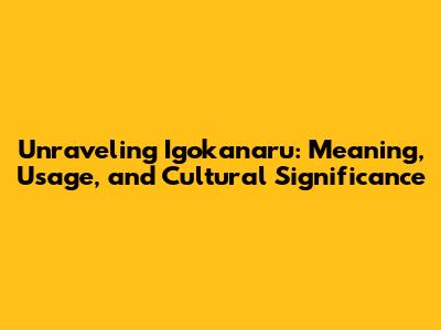 Unraveling Igokanaru: Meaning, Usage, and Cultural Significance