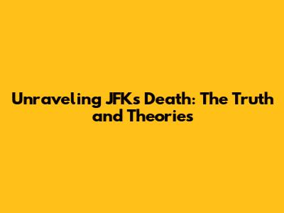 Unraveling JFK's Death: The Truth and Theories
