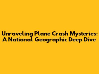 Unraveling Plane Crash Mysteries: A National Geographic Deep Dive