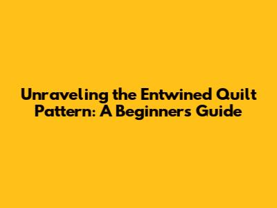 Unraveling the Entwined Quilt Pattern: A Beginner's Guide