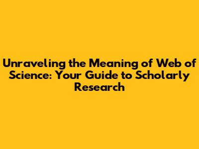 Unraveling the Meaning of Web of Science: Your Guide to Scholarly Research