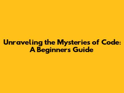 Unraveling the Mysteries of Code: A Beginner's Guide