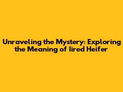 Unraveling the Mystery: Exploring the Meaning of 'Iired Heifer'